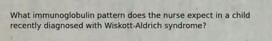 What immunoglobulin pattern does the nurse expect in a child recently diagnosed with Wiskott-Aldrich syndrome?