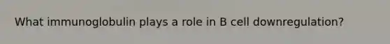 What immunoglobulin plays a role in B cell downregulation?