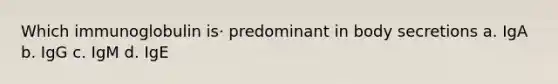 Which immunoglobulin is· predominant in body secretions a. IgA b. IgG c. IgM d. IgE