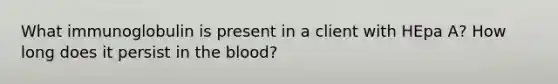 What immunoglobulin is present in a client with HEpa A? How long does it persist in the blood?