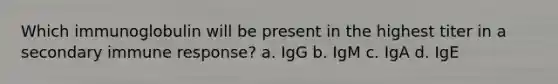 Which immunoglobulin will be present in the highest titer in a secondary immune response? a. IgG b. IgM c. IgA d. IgE