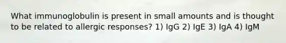 What immunoglobulin is present in small amounts and is thought to be related to allergic responses? 1) IgG 2) IgE 3) IgA 4) IgM