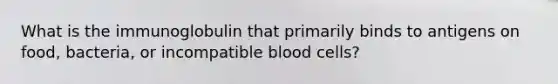 What is the immunoglobulin that primarily binds to antigens on food, bacteria, or incompatible blood cells?