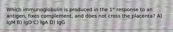 Which immunoglobulin is produced in the 1° response to an antigen, fixes complement, and does not cross the placenta? A) IgM B) IgD C) IgA D) IgG