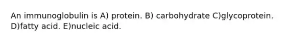 An immunoglobulin is A) protein. B) carbohydrate C)glycoprotein. D)fatty acid. E)nucleic acid.