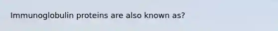 Immunoglobulin proteins are also known as?