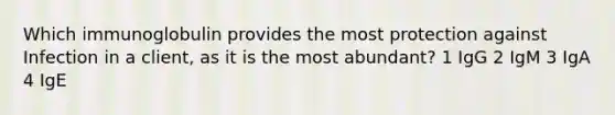 Which immunoglobulin provides the most protection against Infection in a client, as it is the most abundant? 1 IgG 2 IgM 3 IgA 4 IgE