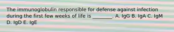 The immunoglobulin responsible for defense against infection during the first few weeks of life is ________. A. IgG B. IgA C. IgM D. IgD E. IgE