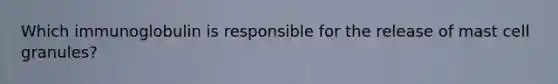 Which immunoglobulin is responsible for the release of mast cell granules?