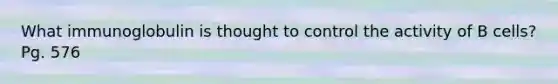What immunoglobulin is thought to control the activity of B cells? Pg. 576
