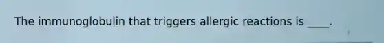 The immunoglobulin that triggers allergic reactions is ____.