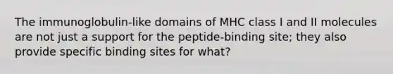 The immunoglobulin-like domains of MHC class I and II molecules are not just a support for the peptide-binding site; they also provide specific binding sites for what?