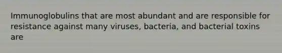 Immunoglobulins that are most abundant and are responsible for resistance against many viruses, bacteria, and bacterial toxins are