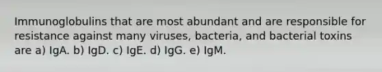 Immunoglobulins that are most abundant and are responsible for resistance against many viruses, bacteria, and bacterial toxins are a) IgA. b) IgD. c) IgE. d) IgG. e) IgM.