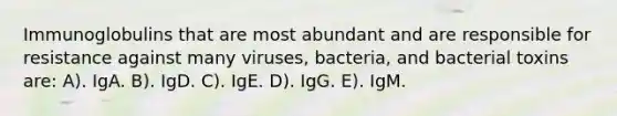 Immunoglobulins that are most abundant and are responsible for resistance against many viruses, bacteria, and bacterial toxins are: A). IgA. B). IgD. C). IgE. D). IgG. E). IgM.