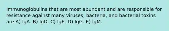 Immunoglobulins that are most abundant and are responsible for resistance against many viruses, bacteria, and bacterial toxins are A) IgA. B) IgD. C) IgE. D) IgG. E) IgM.