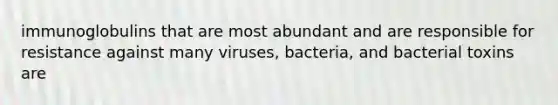 immunoglobulins that are most abundant and are responsible for resistance against many viruses, bacteria, and bacterial toxins are