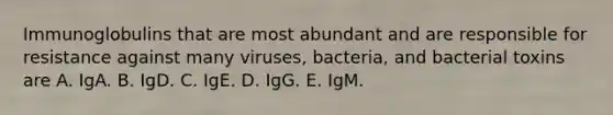 Immunoglobulins that are most abundant and are responsible for resistance against many viruses, bacteria, and bacterial toxins are A. IgA. B. IgD. C. IgE. D. IgG. E. IgM.