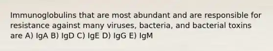 Immunoglobulins that are most abundant and are responsible for resistance against many viruses, bacteria, and bacterial toxins are A) IgA B) IgD C) IgE D) IgG E) IgM