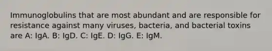 Immunoglobulins that are most abundant and are responsible for resistance against many viruses, bacteria, and bacterial toxins are A: IgA. B: IgD. C: IgE. D: IgG. E: IgM.