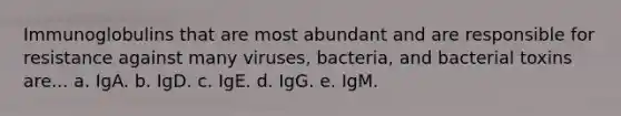 Immunoglobulins that are most abundant and are responsible for resistance against many viruses, bacteria, and bacterial toxins are... a. IgA. b. IgD. c. IgE. d. IgG. e. IgM.