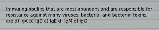 Immunoglobulins that are most abundant and are responsible for resistance against many viruses, bacteria, and bacterial toxins are a) IgA b) IgD c) IgE d) IgM e) IgG