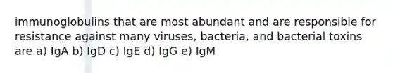 immunoglobulins that are most abundant and are responsible for resistance against many viruses, bacteria, and bacterial toxins are a) IgA b) IgD c) IgE d) IgG e) IgM