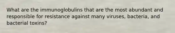 What are the immunoglobulins that are the most abundant and responsible for resistance against many viruses, bacteria, and bacterial toxins?