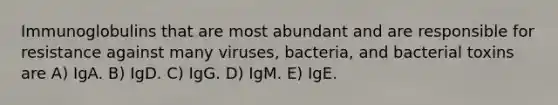 Immunoglobulins that are most abundant and are responsible for resistance against many viruses, bacteria, and bacterial toxins are A) IgA. B) IgD. C) IgG. D) IgM. E) IgE.