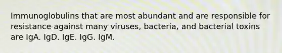 Immunoglobulins that are most abundant and are responsible for resistance against many viruses, bacteria, and bacterial toxins are IgA. IgD. IgE. IgG. IgM.