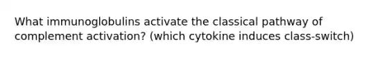 What immunoglobulins activate the classical pathway of complement activation? (which cytokine induces class-switch)