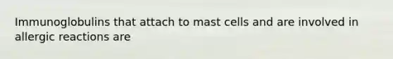Immunoglobulins that attach to mast cells and are involved in allergic reactions are