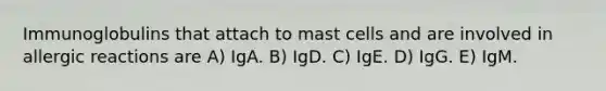 Immunoglobulins that attach to mast cells and are involved in allergic reactions are A) IgA. B) IgD. C) IgE. D) IgG. E) IgM.