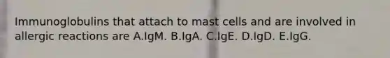 Immunoglobulins that attach to mast cells and are involved in allergic reactions are A.IgM. B.IgA. C.IgE. D.IgD. E.IgG.