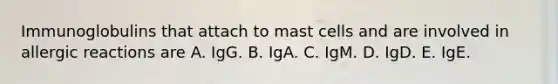 Immunoglobulins that attach to mast cells and are involved in allergic reactions are A. IgG. B. IgA. C. IgM. D. IgD. E. IgE.