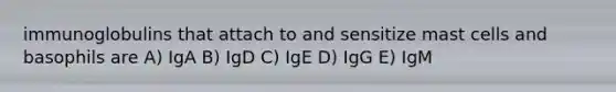 immunoglobulins that attach to and sensitize mast cells and basophils are A) IgA B) IgD C) IgE D) IgG E) IgM