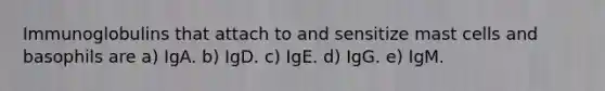 Immunoglobulins that attach to and sensitize mast cells and basophils are a) IgA. b) IgD. c) IgE. d) IgG. e) IgM.