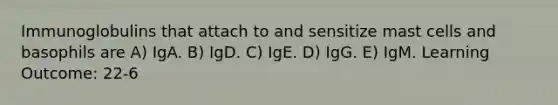 Immunoglobulins that attach to and sensitize mast cells and basophils are A) IgA. B) IgD. C) IgE. D) IgG. E) IgM. Learning Outcome: 22-6