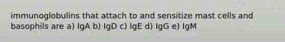 immunoglobulins that attach to and sensitize mast cells and basophils are a) IgA b) IgD c) IgE d) IgG e) IgM