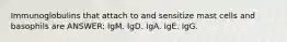 Immunoglobulins that attach to and sensitize mast cells and basophils are ANSWER: IgM. IgD. IgA. IgE. IgG.