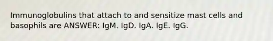 Immunoglobulins that attach to and sensitize mast cells and basophils are ANSWER: IgM. IgD. IgA. IgE. IgG.