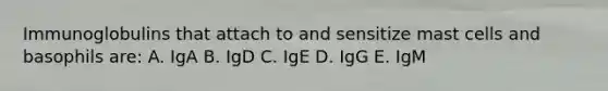 Immunoglobulins that attach to and sensitize mast cells and basophils are: A. IgA B. IgD C. IgE D. IgG E. IgM