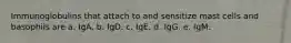 Immunoglobulins that attach to and sensitize mast cells and basophils are a. IgA. b. IgD. c. IgE. d. IgG. e. IgM.