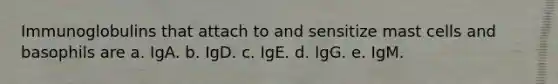 Immunoglobulins that attach to and sensitize mast cells and basophils are a. IgA. b. IgD. c. IgE. d. IgG. e. IgM.