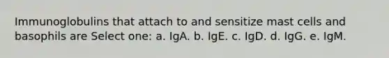 Immunoglobulins that attach to and sensitize mast cells and basophils are Select one: a. IgA. b. IgE. c. IgD. d. IgG. e. IgM.