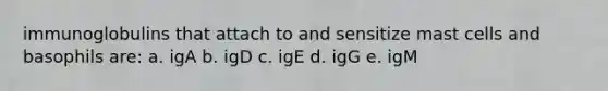 immunoglobulins that attach to and sensitize mast cells and basophils are: a. igA b. igD c. igE d. igG e. igM