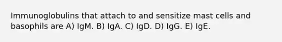 Immunoglobulins that attach to and sensitize mast cells and basophils are A) IgM. B) IgA. C) IgD. D) IgG. E) IgE.