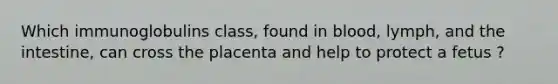 Which immunoglobulins class, found in blood, lymph, and the intestine, can cross the placenta and help to protect a fetus ?