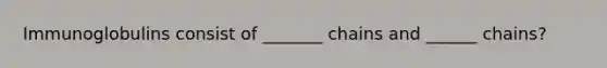 Immunoglobulins consist of _______ chains and ______ chains?