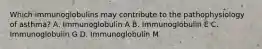 Which immunoglobulins may contribute to the pathophysiology of asthma? A. Immunoglobulin A B. Immunoglobulin E C. Immunoglobulin G D. Immunoglobulin M